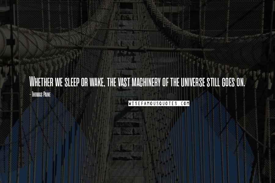 Thomas Paine Quotes: Whether we sleep or wake, the vast machinery of the universe still goes on.