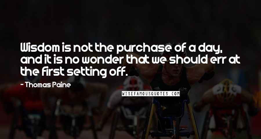 Thomas Paine Quotes: Wisdom is not the purchase of a day, and it is no wonder that we should err at the first setting off.