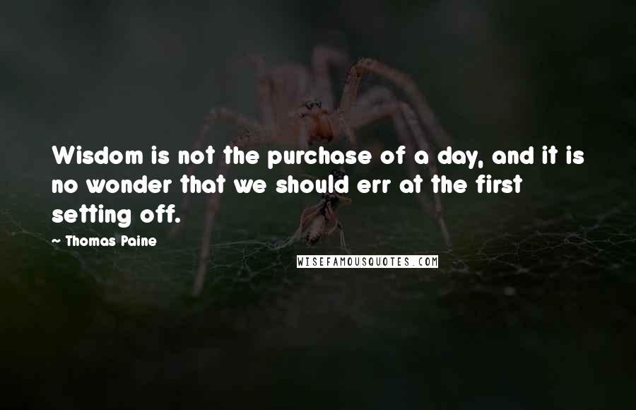 Thomas Paine Quotes: Wisdom is not the purchase of a day, and it is no wonder that we should err at the first setting off.