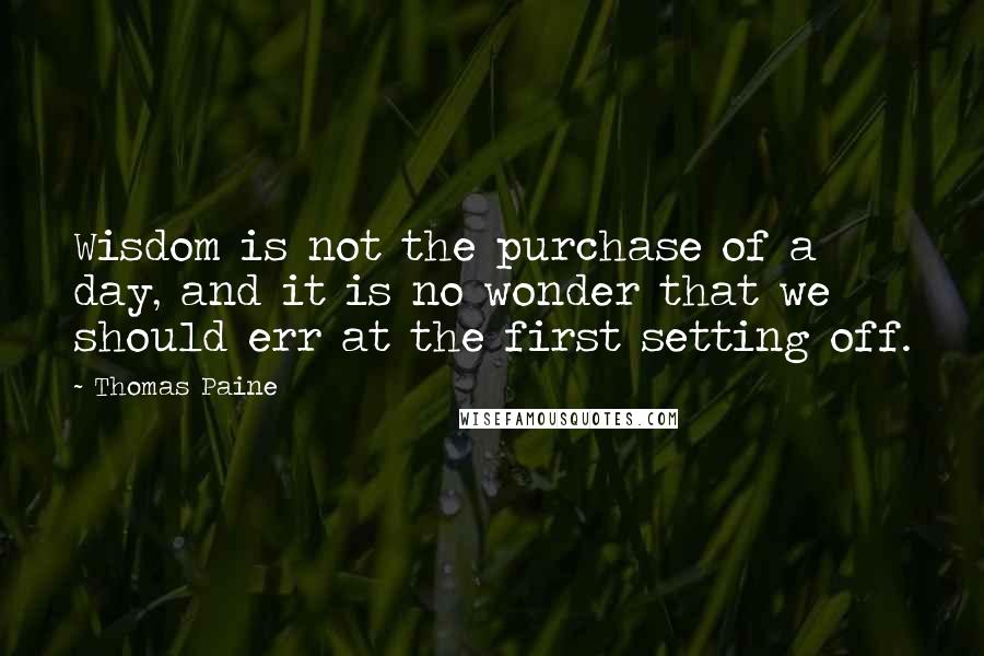 Thomas Paine Quotes: Wisdom is not the purchase of a day, and it is no wonder that we should err at the first setting off.