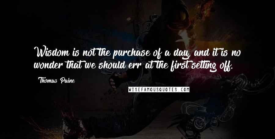 Thomas Paine Quotes: Wisdom is not the purchase of a day, and it is no wonder that we should err at the first setting off.