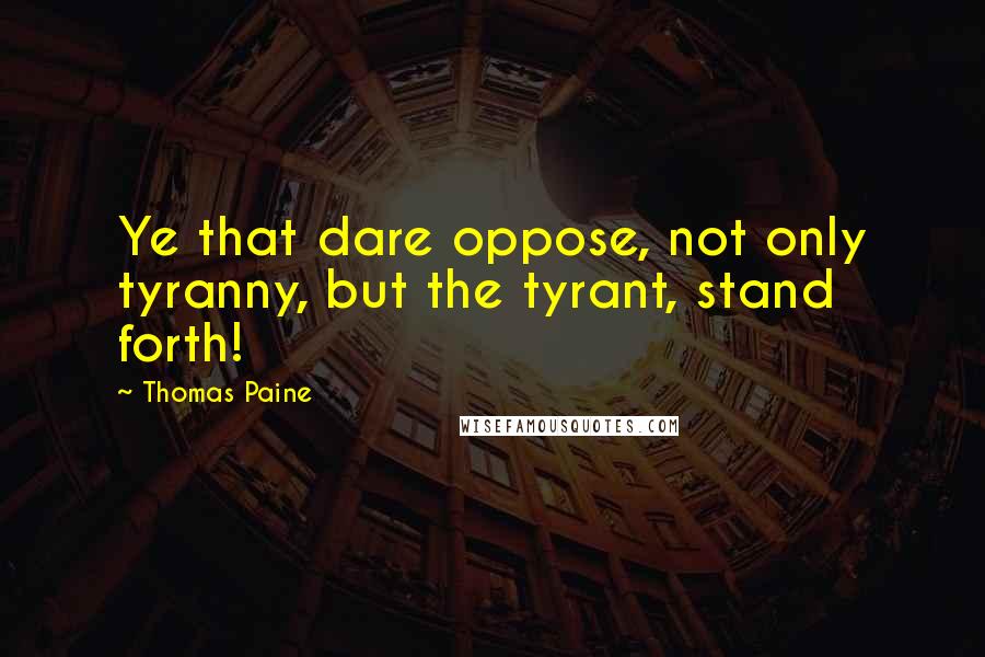 Thomas Paine Quotes: Ye that dare oppose, not only tyranny, but the tyrant, stand forth!