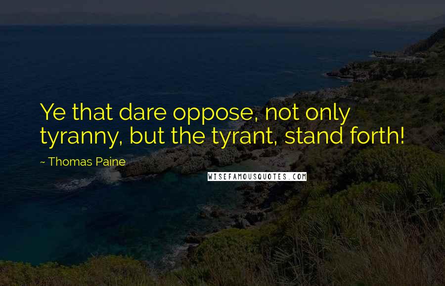 Thomas Paine Quotes: Ye that dare oppose, not only tyranny, but the tyrant, stand forth!