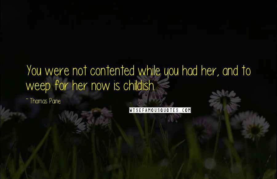 Thomas Paine Quotes: You were not contented while you had her, and to weep for her now is childish.