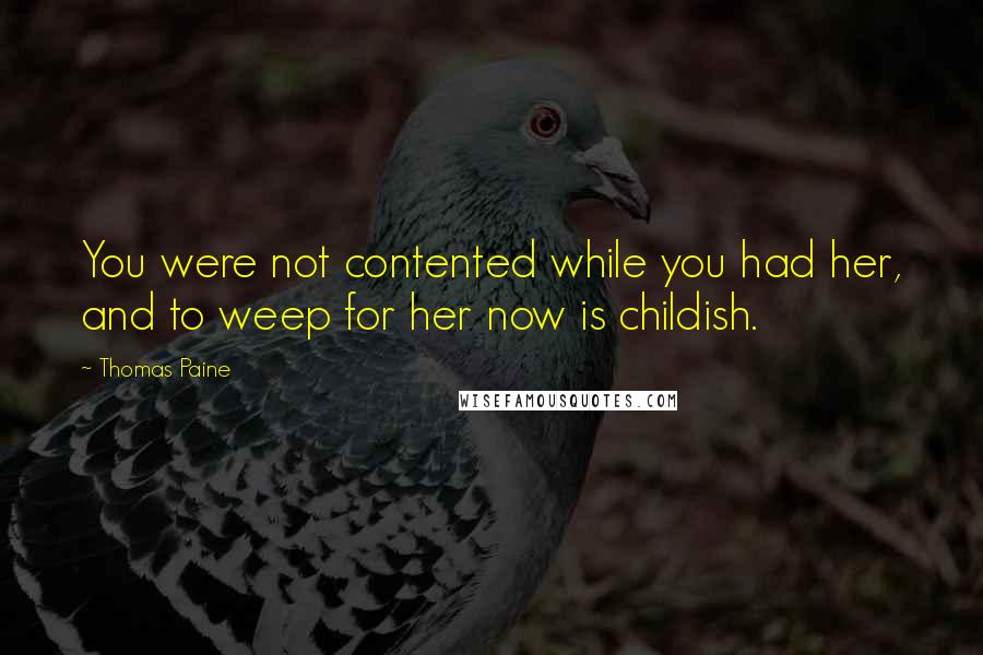 Thomas Paine Quotes: You were not contented while you had her, and to weep for her now is childish.