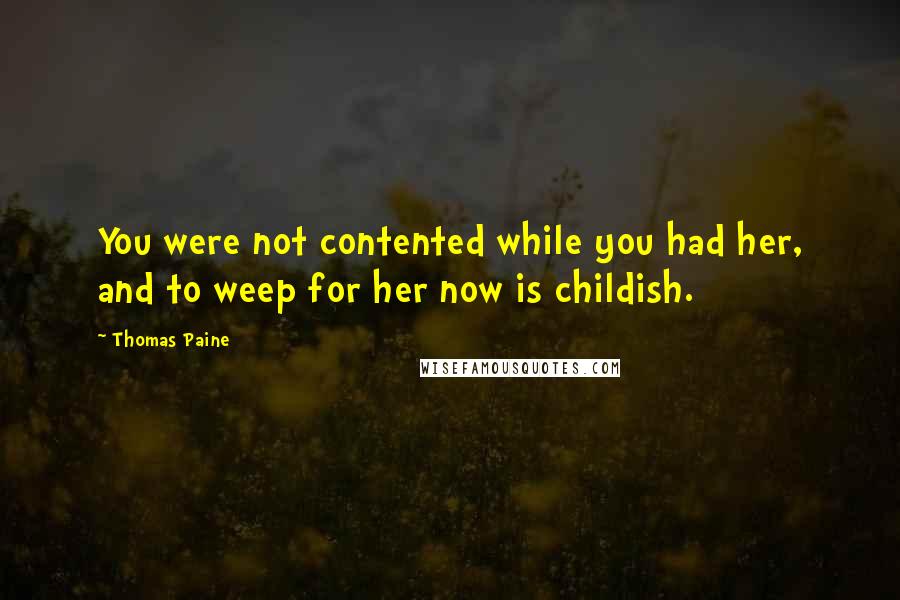 Thomas Paine Quotes: You were not contented while you had her, and to weep for her now is childish.