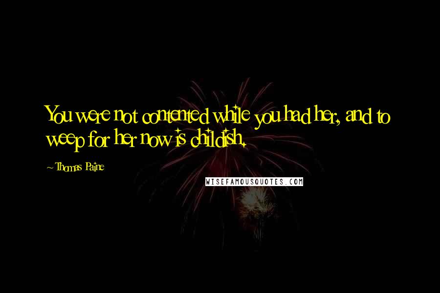 Thomas Paine Quotes: You were not contented while you had her, and to weep for her now is childish.