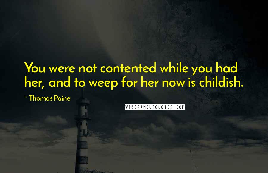 Thomas Paine Quotes: You were not contented while you had her, and to weep for her now is childish.