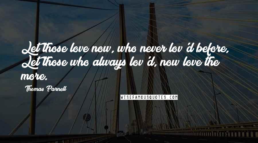 Thomas Parnell Quotes: Let those love now, who never lov'd before, / Let those who always lov'd, now love the more.