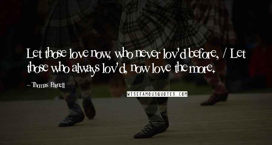 Thomas Parnell Quotes: Let those love now, who never lov'd before, / Let those who always lov'd, now love the more.
