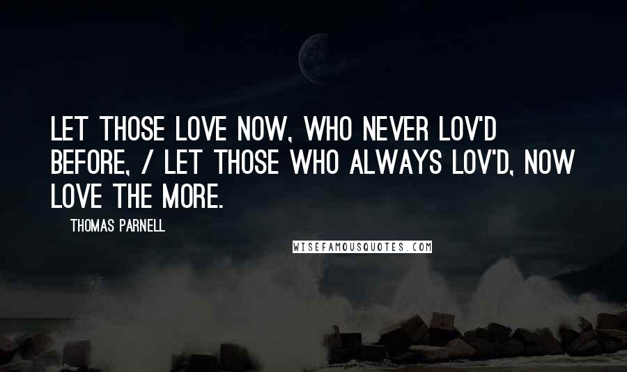 Thomas Parnell Quotes: Let those love now, who never lov'd before, / Let those who always lov'd, now love the more.