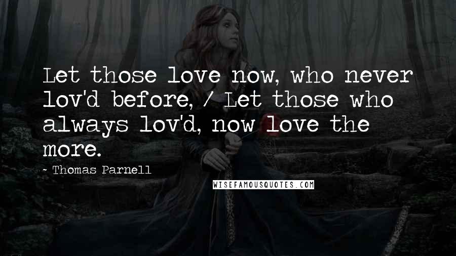 Thomas Parnell Quotes: Let those love now, who never lov'd before, / Let those who always lov'd, now love the more.