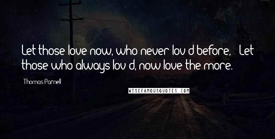 Thomas Parnell Quotes: Let those love now, who never lov'd before, / Let those who always lov'd, now love the more.