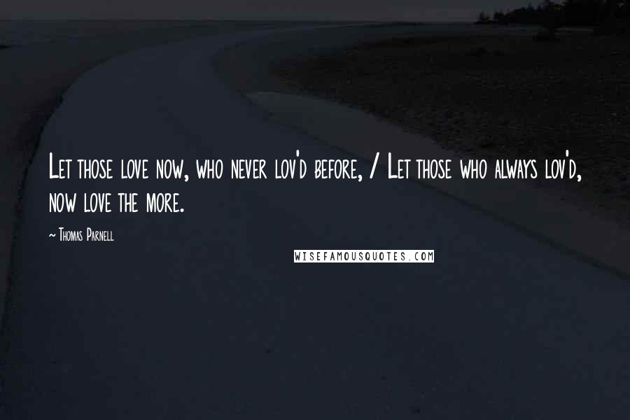 Thomas Parnell Quotes: Let those love now, who never lov'd before, / Let those who always lov'd, now love the more.