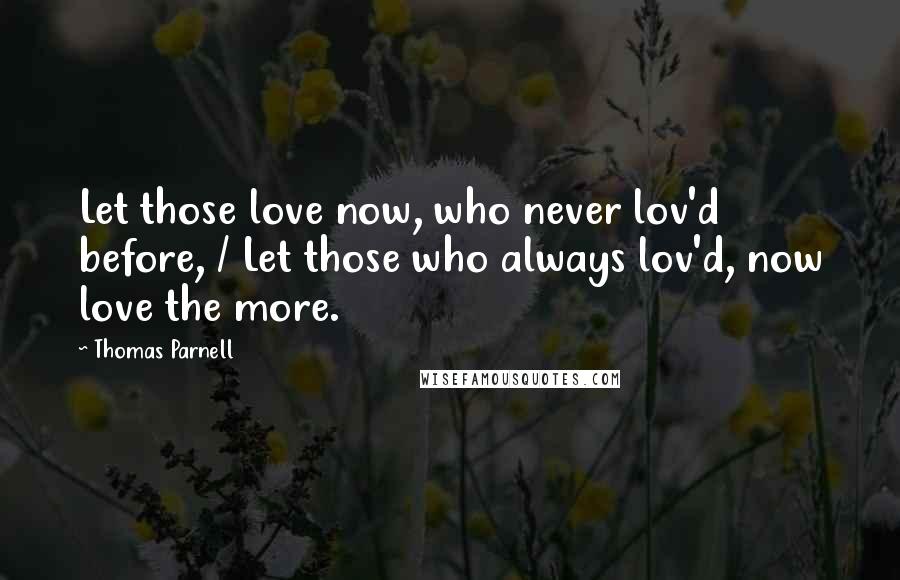 Thomas Parnell Quotes: Let those love now, who never lov'd before, / Let those who always lov'd, now love the more.