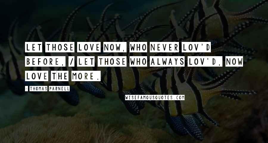 Thomas Parnell Quotes: Let those love now, who never lov'd before, / Let those who always lov'd, now love the more.