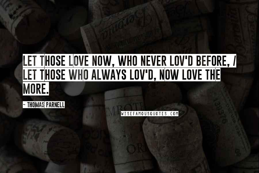 Thomas Parnell Quotes: Let those love now, who never lov'd before, / Let those who always lov'd, now love the more.
