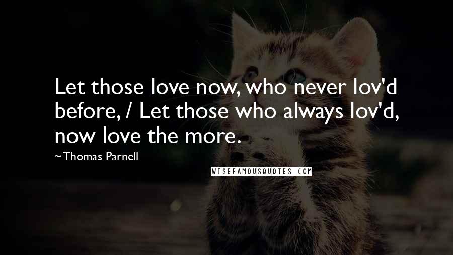 Thomas Parnell Quotes: Let those love now, who never lov'd before, / Let those who always lov'd, now love the more.