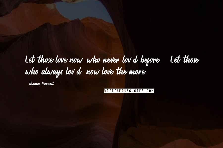 Thomas Parnell Quotes: Let those love now, who never lov'd before, / Let those who always lov'd, now love the more.
