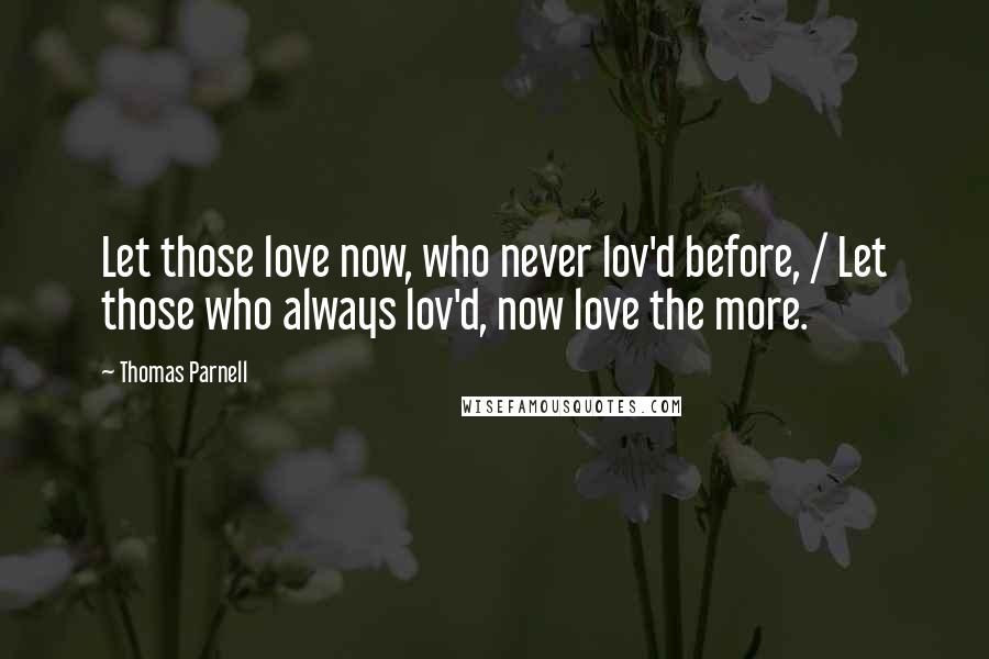 Thomas Parnell Quotes: Let those love now, who never lov'd before, / Let those who always lov'd, now love the more.