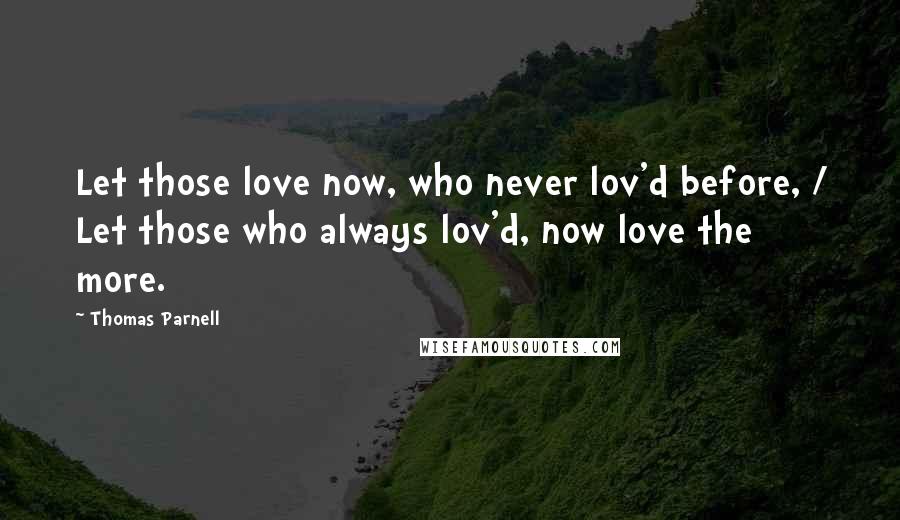 Thomas Parnell Quotes: Let those love now, who never lov'd before, / Let those who always lov'd, now love the more.