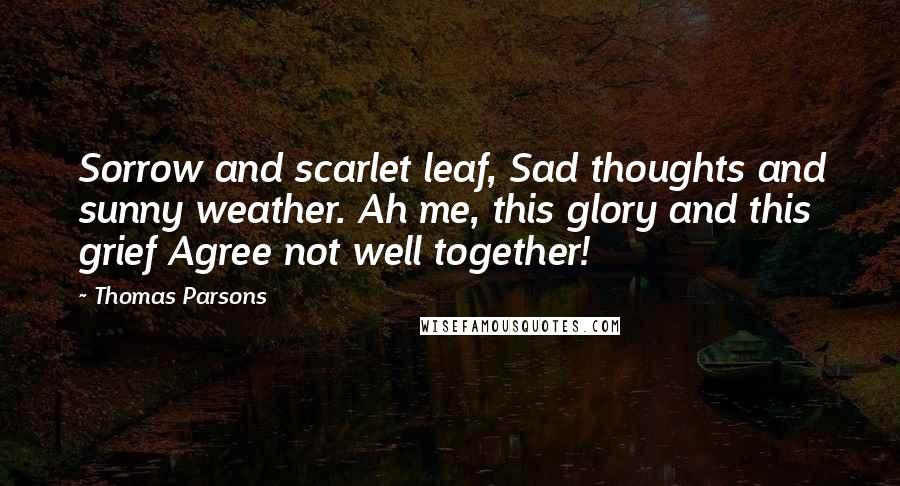 Thomas Parsons Quotes: Sorrow and scarlet leaf, Sad thoughts and sunny weather. Ah me, this glory and this grief Agree not well together!