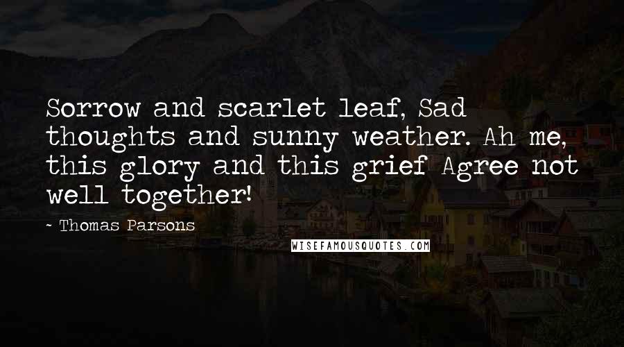 Thomas Parsons Quotes: Sorrow and scarlet leaf, Sad thoughts and sunny weather. Ah me, this glory and this grief Agree not well together!