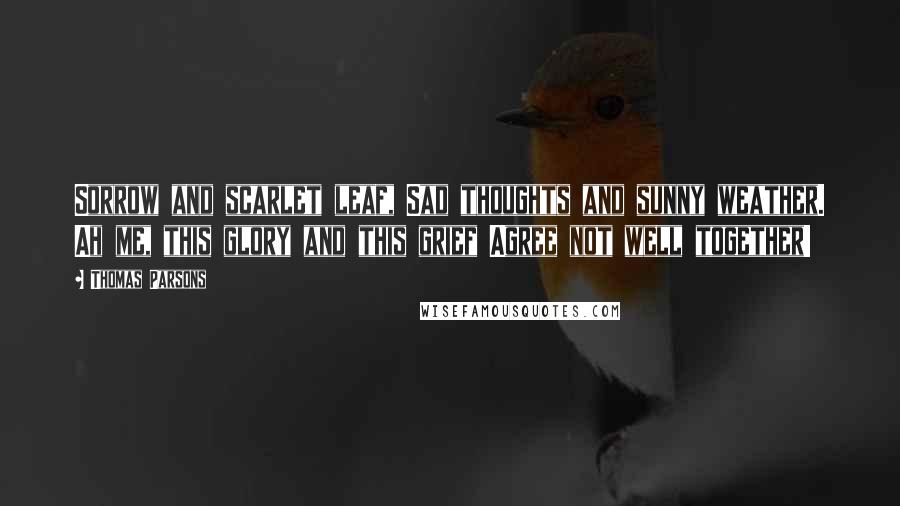 Thomas Parsons Quotes: Sorrow and scarlet leaf, Sad thoughts and sunny weather. Ah me, this glory and this grief Agree not well together!