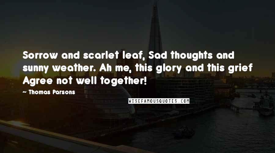 Thomas Parsons Quotes: Sorrow and scarlet leaf, Sad thoughts and sunny weather. Ah me, this glory and this grief Agree not well together!