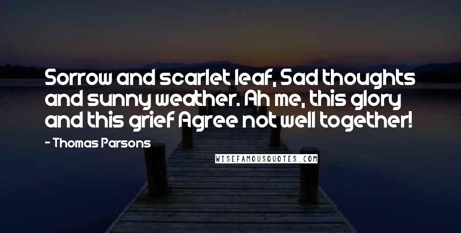 Thomas Parsons Quotes: Sorrow and scarlet leaf, Sad thoughts and sunny weather. Ah me, this glory and this grief Agree not well together!