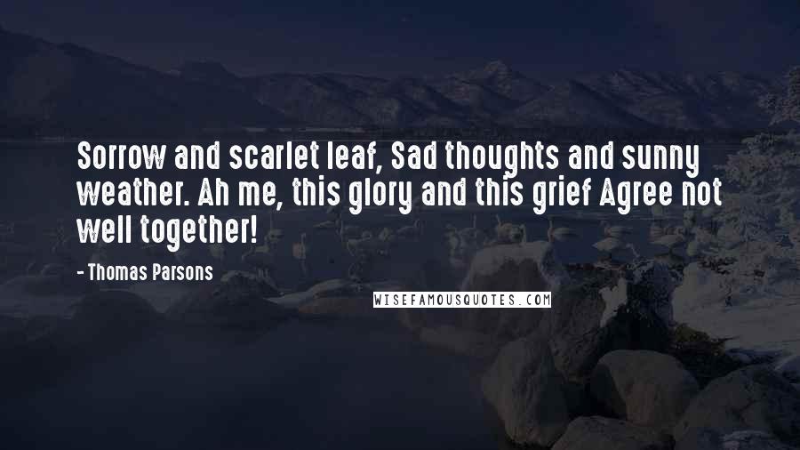 Thomas Parsons Quotes: Sorrow and scarlet leaf, Sad thoughts and sunny weather. Ah me, this glory and this grief Agree not well together!