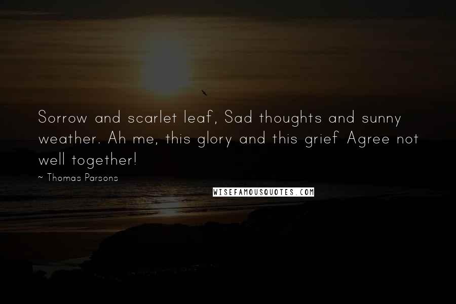 Thomas Parsons Quotes: Sorrow and scarlet leaf, Sad thoughts and sunny weather. Ah me, this glory and this grief Agree not well together!