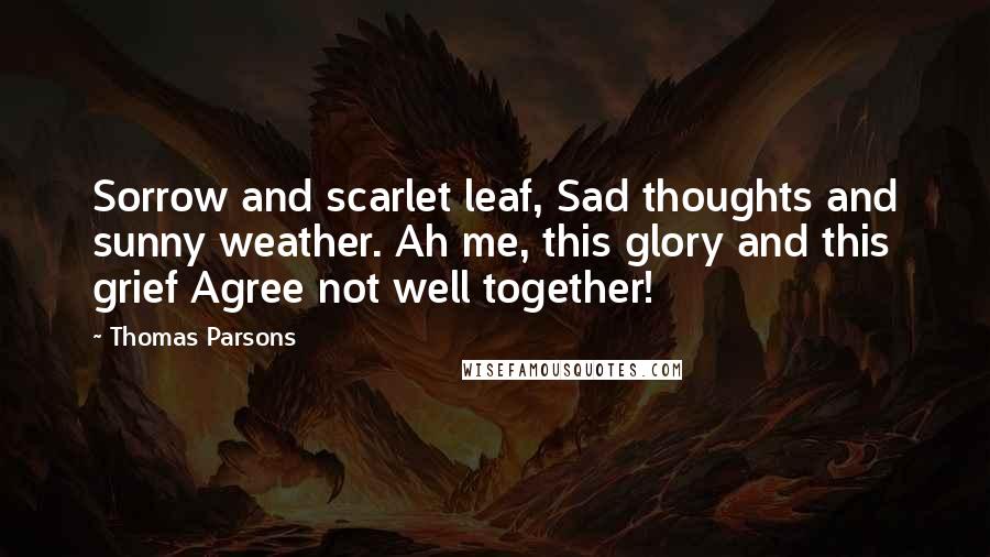 Thomas Parsons Quotes: Sorrow and scarlet leaf, Sad thoughts and sunny weather. Ah me, this glory and this grief Agree not well together!