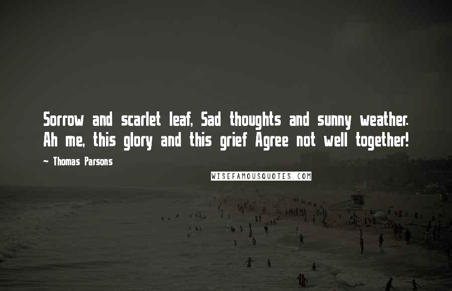 Thomas Parsons Quotes: Sorrow and scarlet leaf, Sad thoughts and sunny weather. Ah me, this glory and this grief Agree not well together!