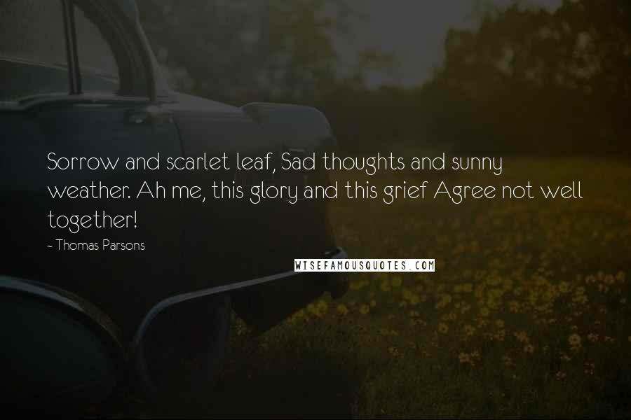 Thomas Parsons Quotes: Sorrow and scarlet leaf, Sad thoughts and sunny weather. Ah me, this glory and this grief Agree not well together!