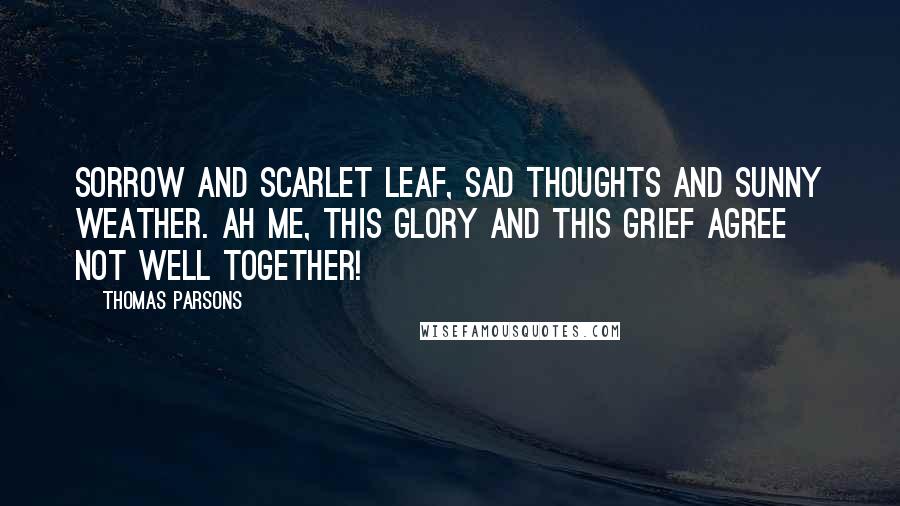 Thomas Parsons Quotes: Sorrow and scarlet leaf, Sad thoughts and sunny weather. Ah me, this glory and this grief Agree not well together!