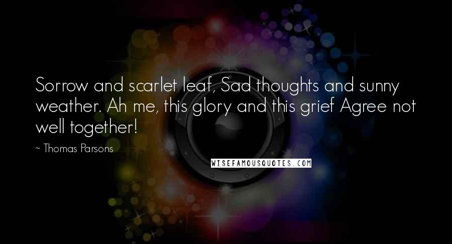 Thomas Parsons Quotes: Sorrow and scarlet leaf, Sad thoughts and sunny weather. Ah me, this glory and this grief Agree not well together!