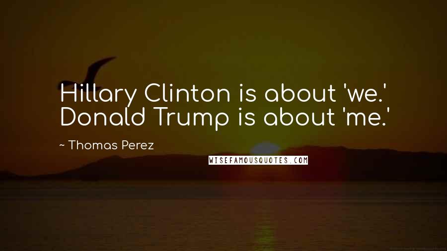 Thomas Perez Quotes: Hillary Clinton is about 'we.' Donald Trump is about 'me.'