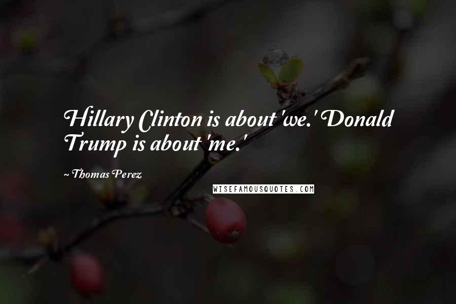 Thomas Perez Quotes: Hillary Clinton is about 'we.' Donald Trump is about 'me.'