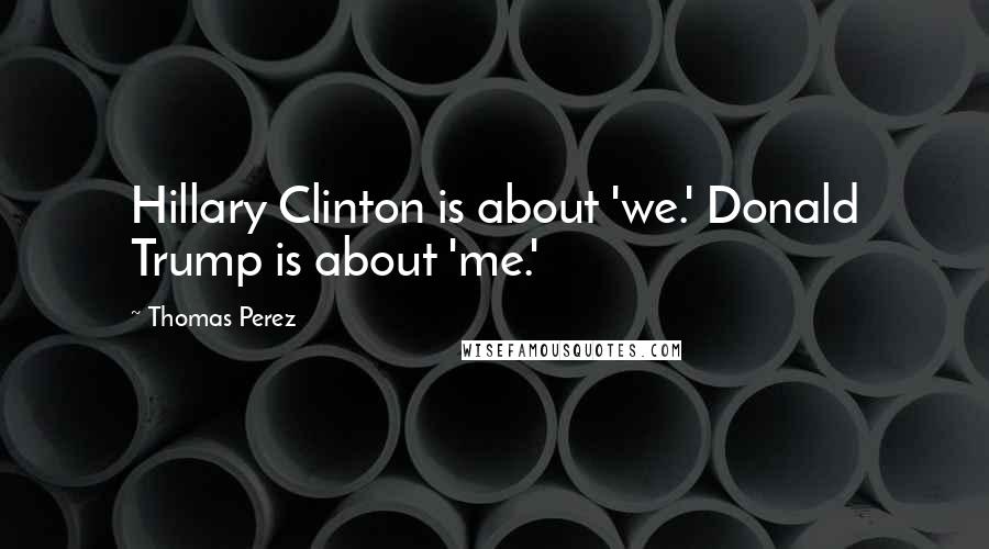 Thomas Perez Quotes: Hillary Clinton is about 'we.' Donald Trump is about 'me.'
