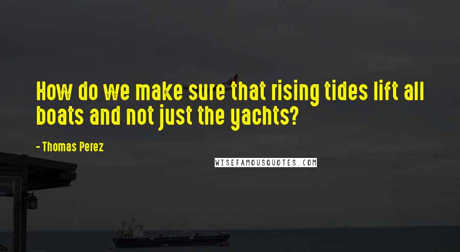 Thomas Perez Quotes: How do we make sure that rising tides lift all boats and not just the yachts?