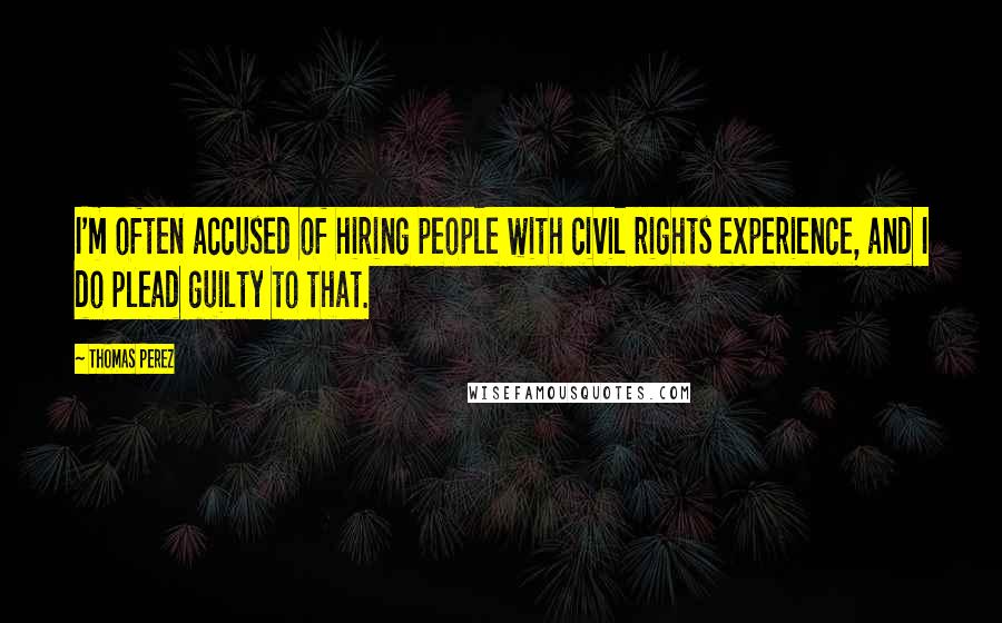 Thomas Perez Quotes: I'm often accused of hiring people with civil rights experience, and I do plead guilty to that.