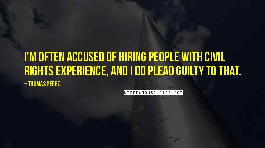 Thomas Perez Quotes: I'm often accused of hiring people with civil rights experience, and I do plead guilty to that.