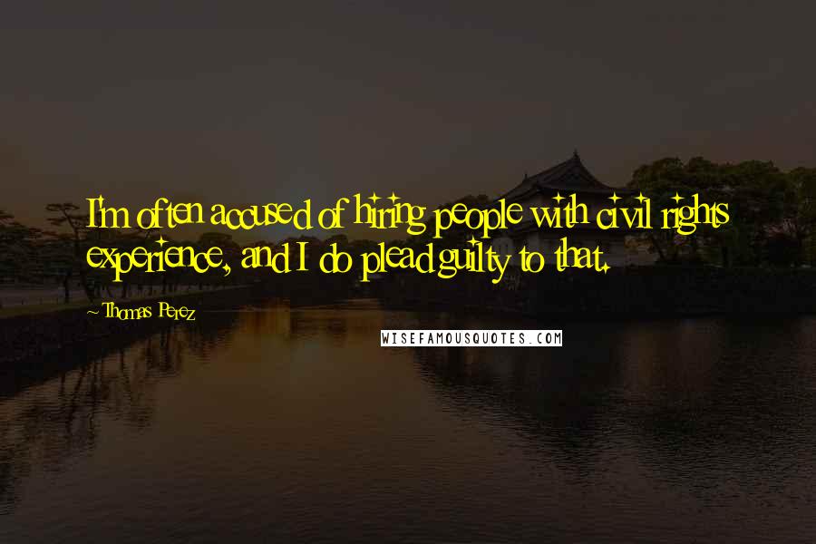 Thomas Perez Quotes: I'm often accused of hiring people with civil rights experience, and I do plead guilty to that.