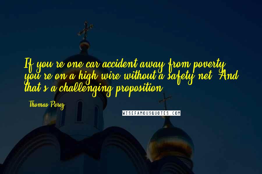 Thomas Perez Quotes: If you're one car accident away from poverty, you're on a high wire without a safety net. And that's a challenging proposition.