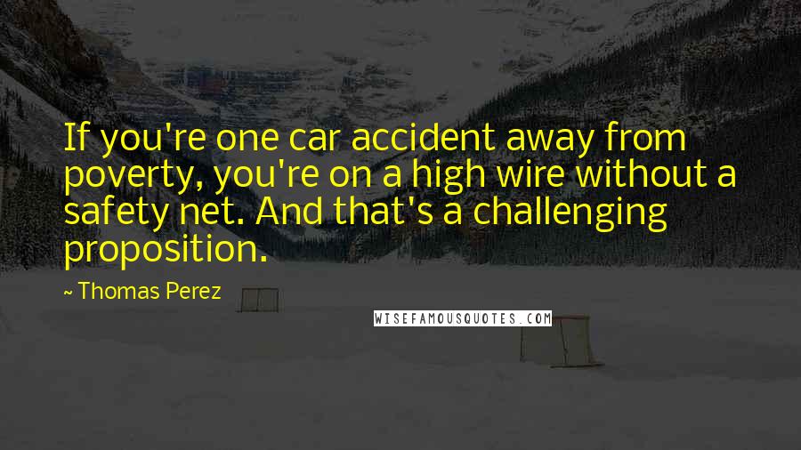 Thomas Perez Quotes: If you're one car accident away from poverty, you're on a high wire without a safety net. And that's a challenging proposition.