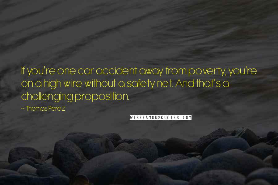 Thomas Perez Quotes: If you're one car accident away from poverty, you're on a high wire without a safety net. And that's a challenging proposition.