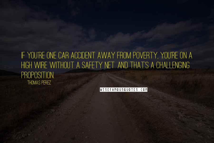 Thomas Perez Quotes: If you're one car accident away from poverty, you're on a high wire without a safety net. And that's a challenging proposition.