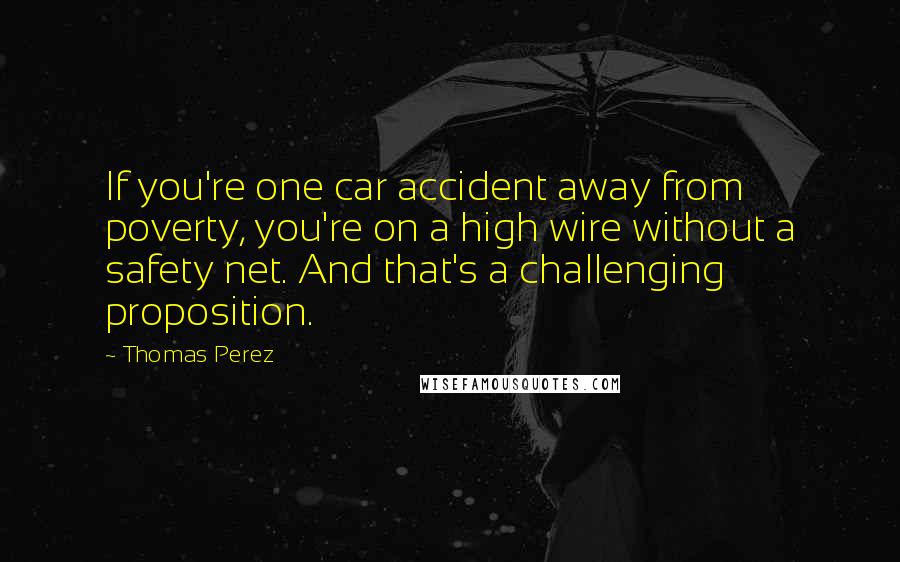Thomas Perez Quotes: If you're one car accident away from poverty, you're on a high wire without a safety net. And that's a challenging proposition.
