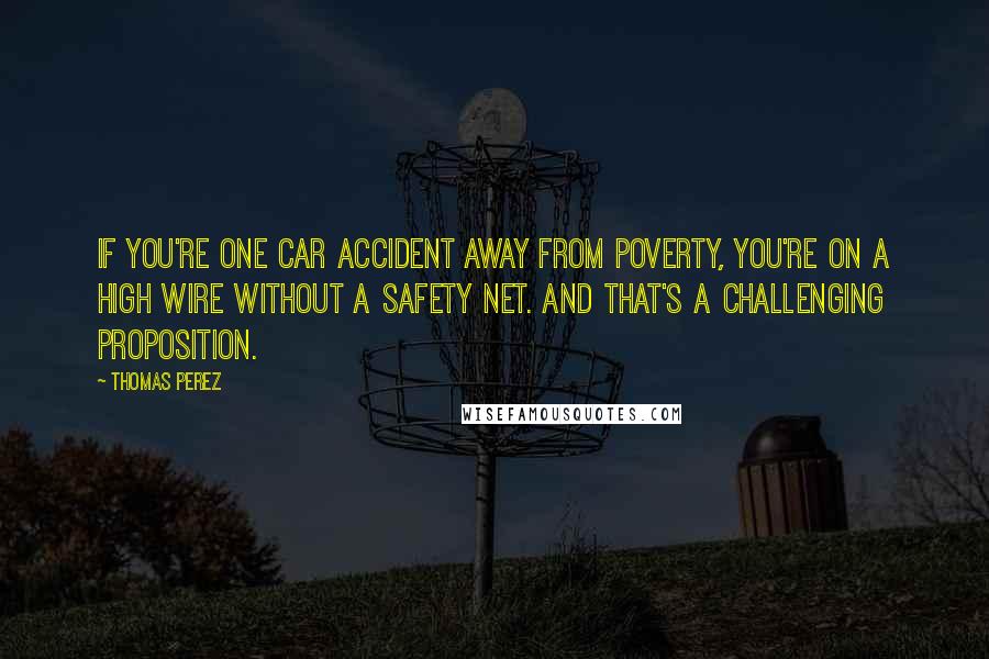 Thomas Perez Quotes: If you're one car accident away from poverty, you're on a high wire without a safety net. And that's a challenging proposition.